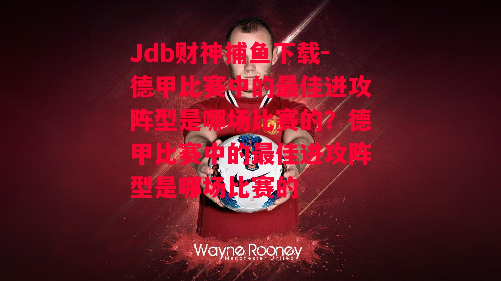 Jdb财神捕鱼下载-德甲比赛中的最佳进攻阵型是哪场比赛的？德甲比赛中的最佳进攻阵型是哪场比赛的