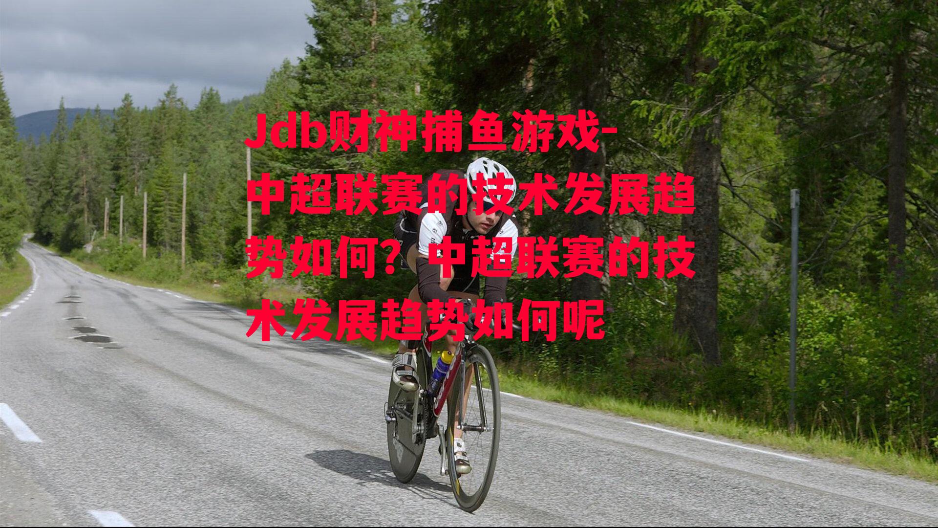Jdb财神捕鱼游戏-中超联赛的技术发展趋势如何？中超联赛的技术发展趋势如何呢