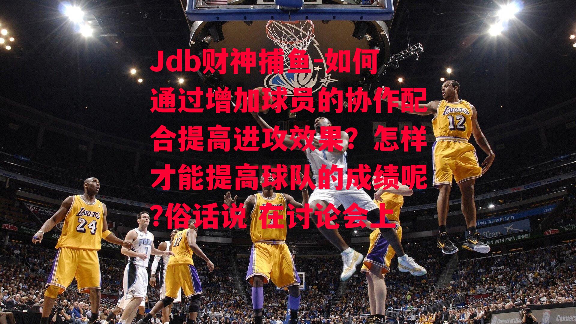 Jdb财神捕鱼-如何通过增加球员的协作配合提高进攻效果？怎样才能提高球队的成绩呢?俗话说 在讨论会上