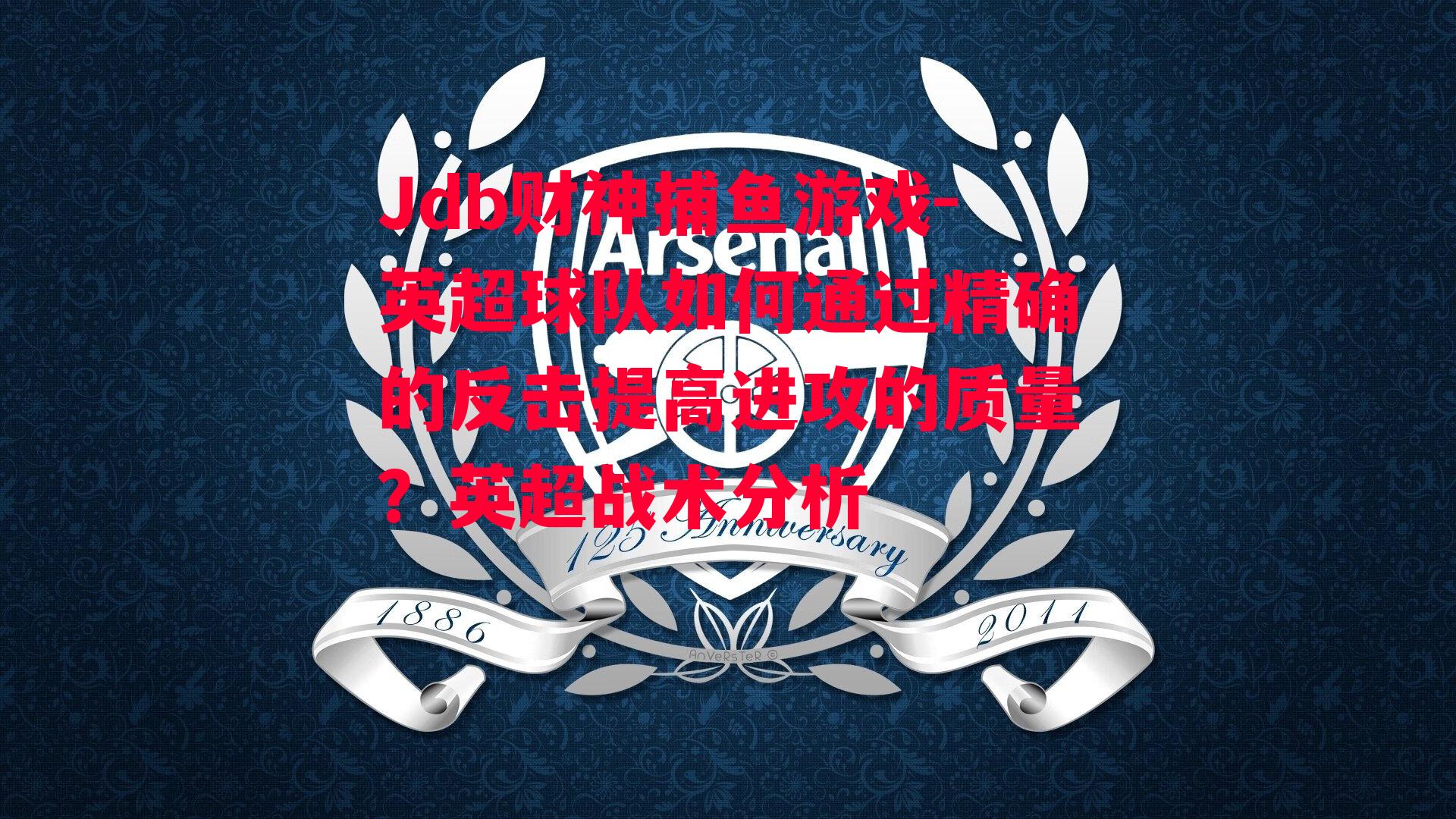 Jdb财神捕鱼游戏-英超球队如何通过精确的反击提高进攻的质量？英超战术分析