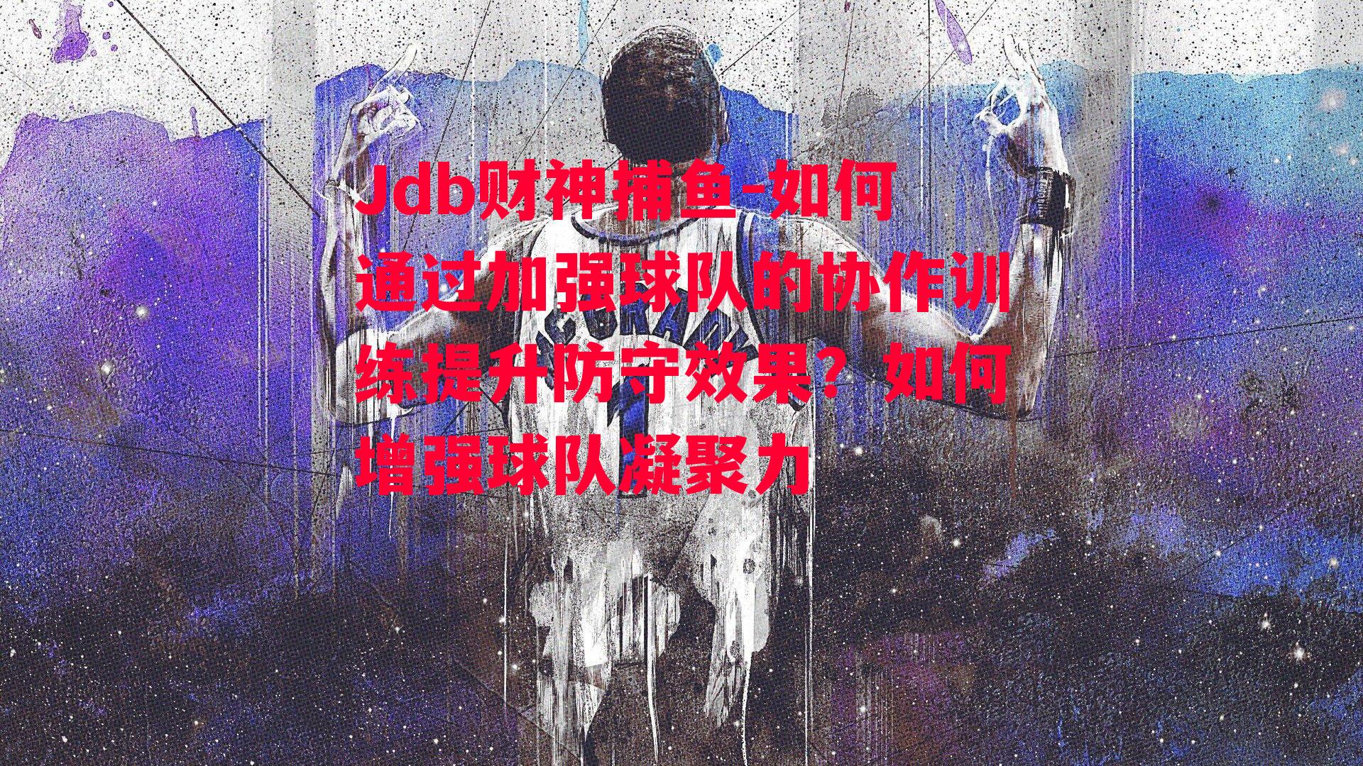 Jdb财神捕鱼-如何通过加强球队的协作训练提升防守效果？如何增强球队凝聚力