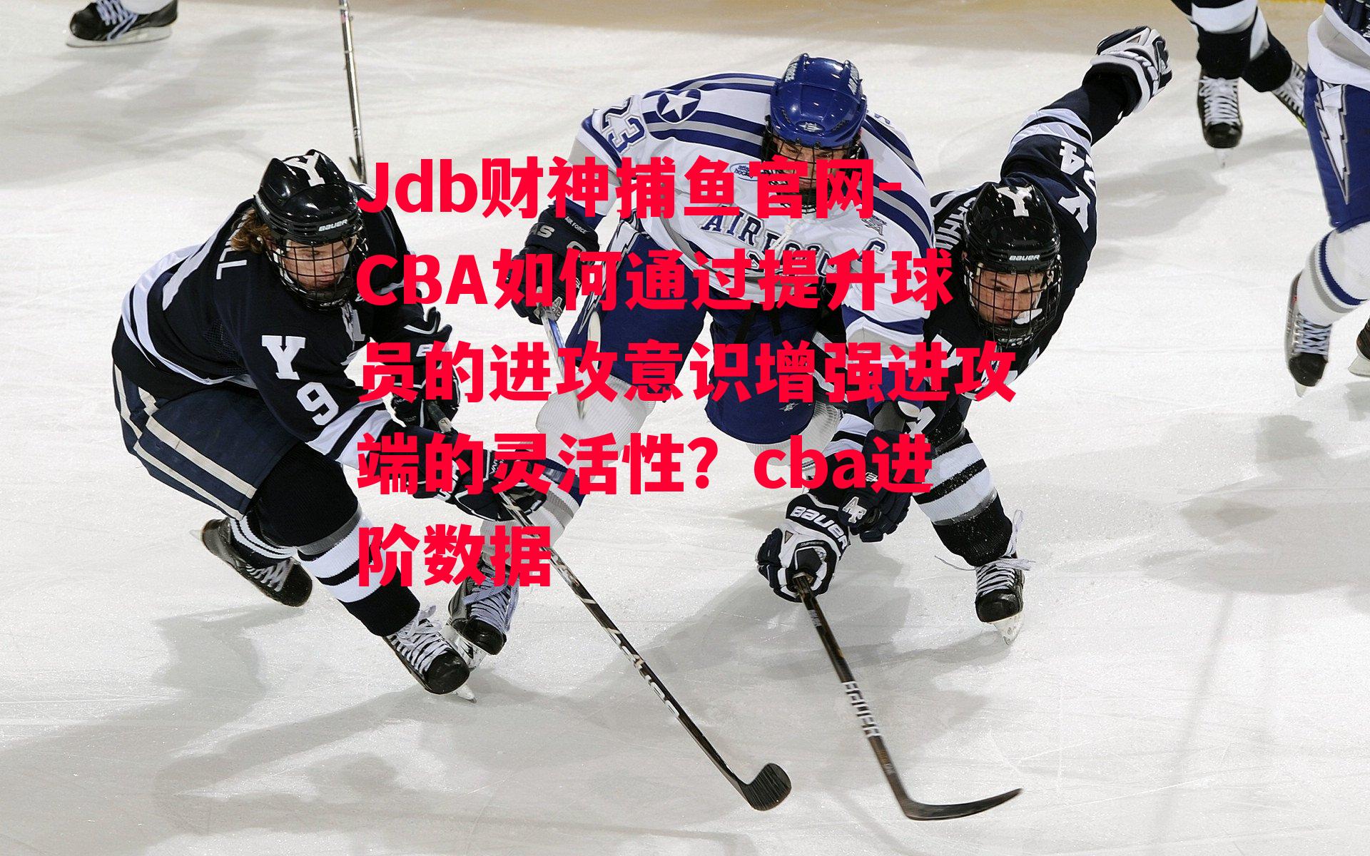 CBA如何通过提升球员的进攻意识增强进攻端的灵活性？cba进阶数据
